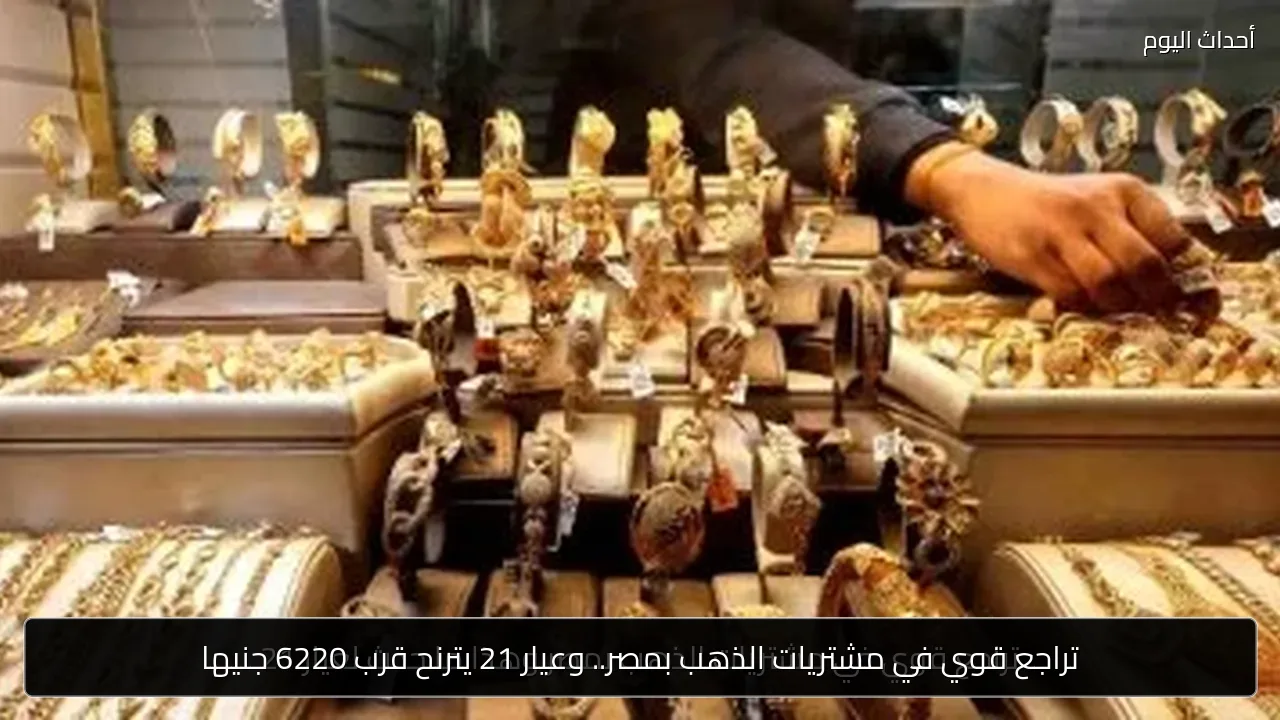 تراجع قوي في مشتريات الذهب بمصر.. وعيار 21 يترنح قرب 6220 جنيها