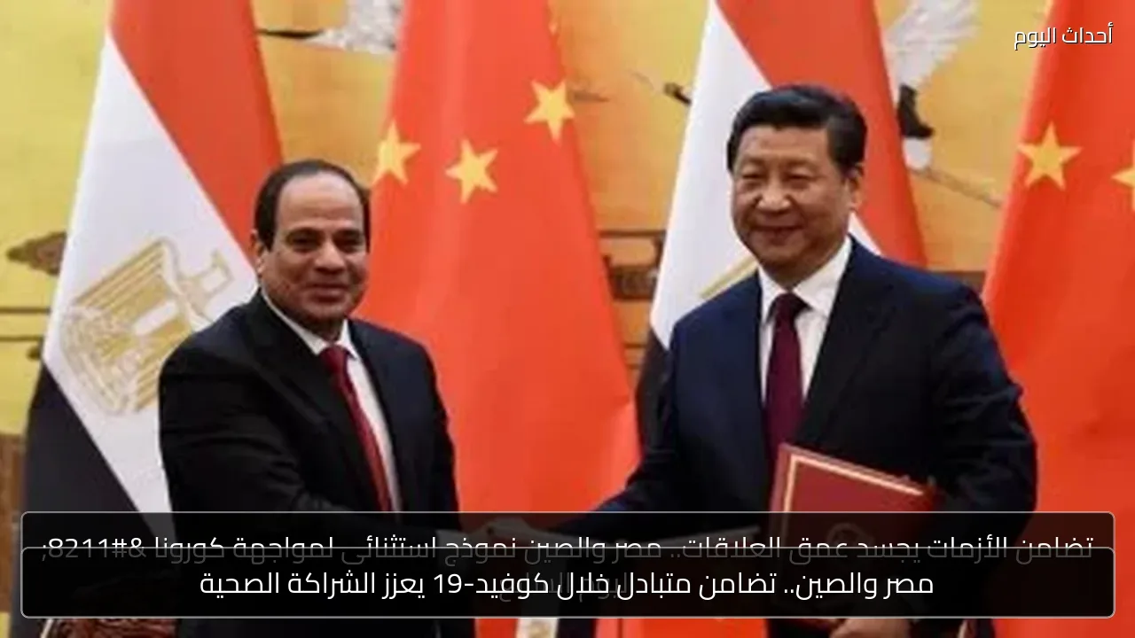 مصر والصين.. تضامن متبادل خلال كوفيد-19 يعزز الشراكة الصحية