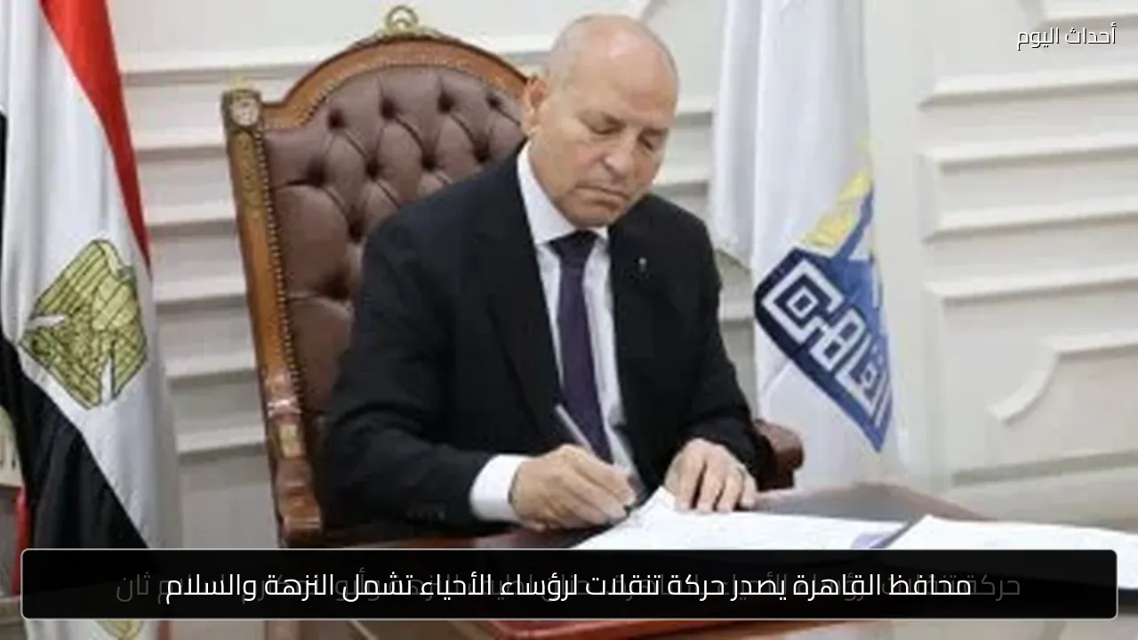 محافظ القاهرة يصدر حركة تنقلات لرؤساء الأحياء تشمل النزهة والسلام
