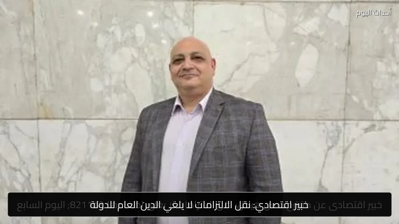 خبير اقتصادي: نقل الالتزامات لا يلغي الدين العام للدولة