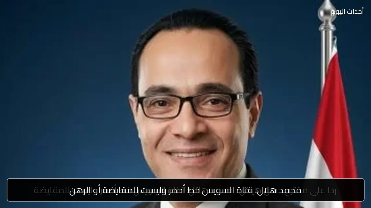 محمد هلال: قناة السويس خط أحمر وليست للمقايضة أو الرهن