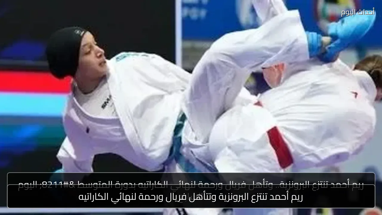ريم أحمد تنتزع البرونزية وتتأهل فريال ورحمة لنهائي الكاراتيه