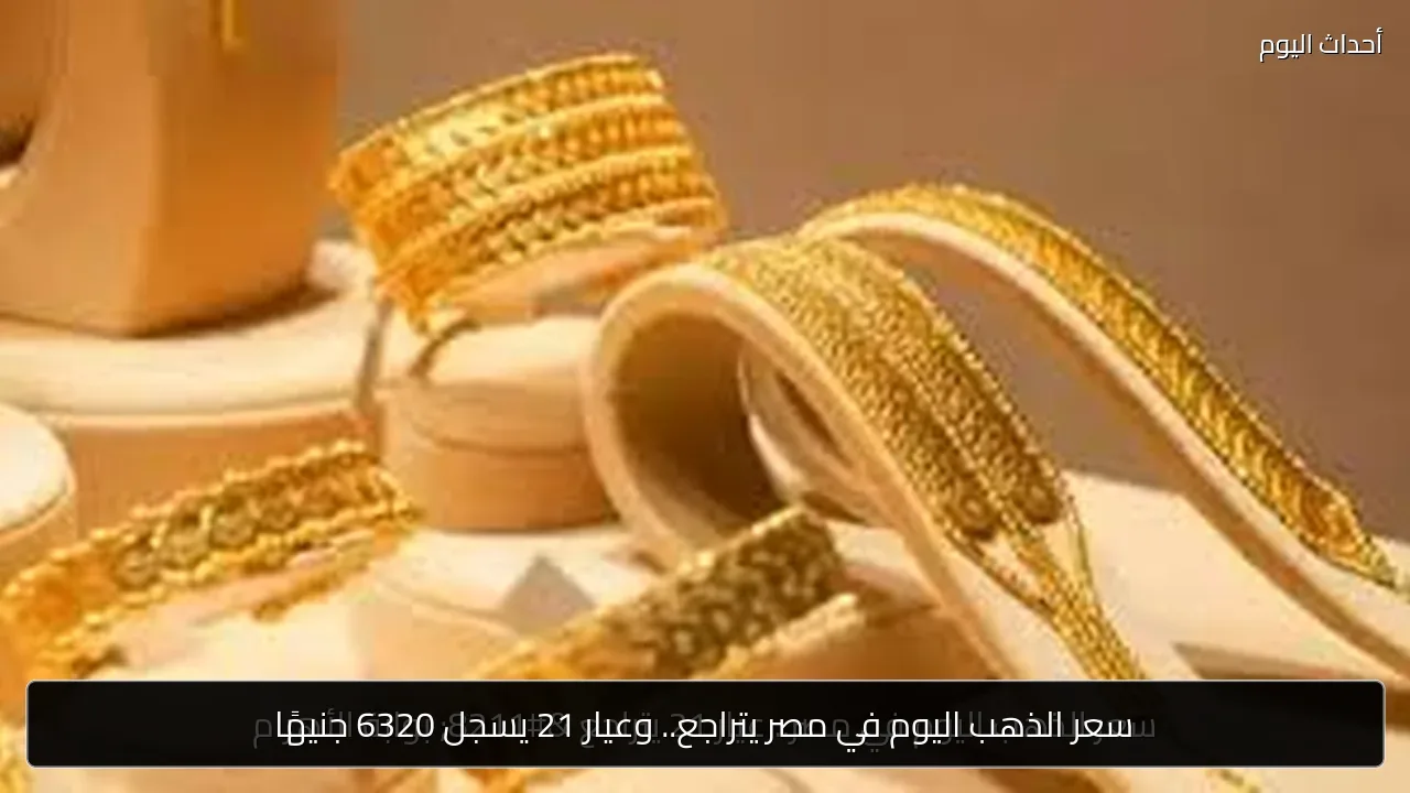 سعر الذهب اليوم في مصر يتراجع.. وعيار 21 يسجل 6320 جنيهًا