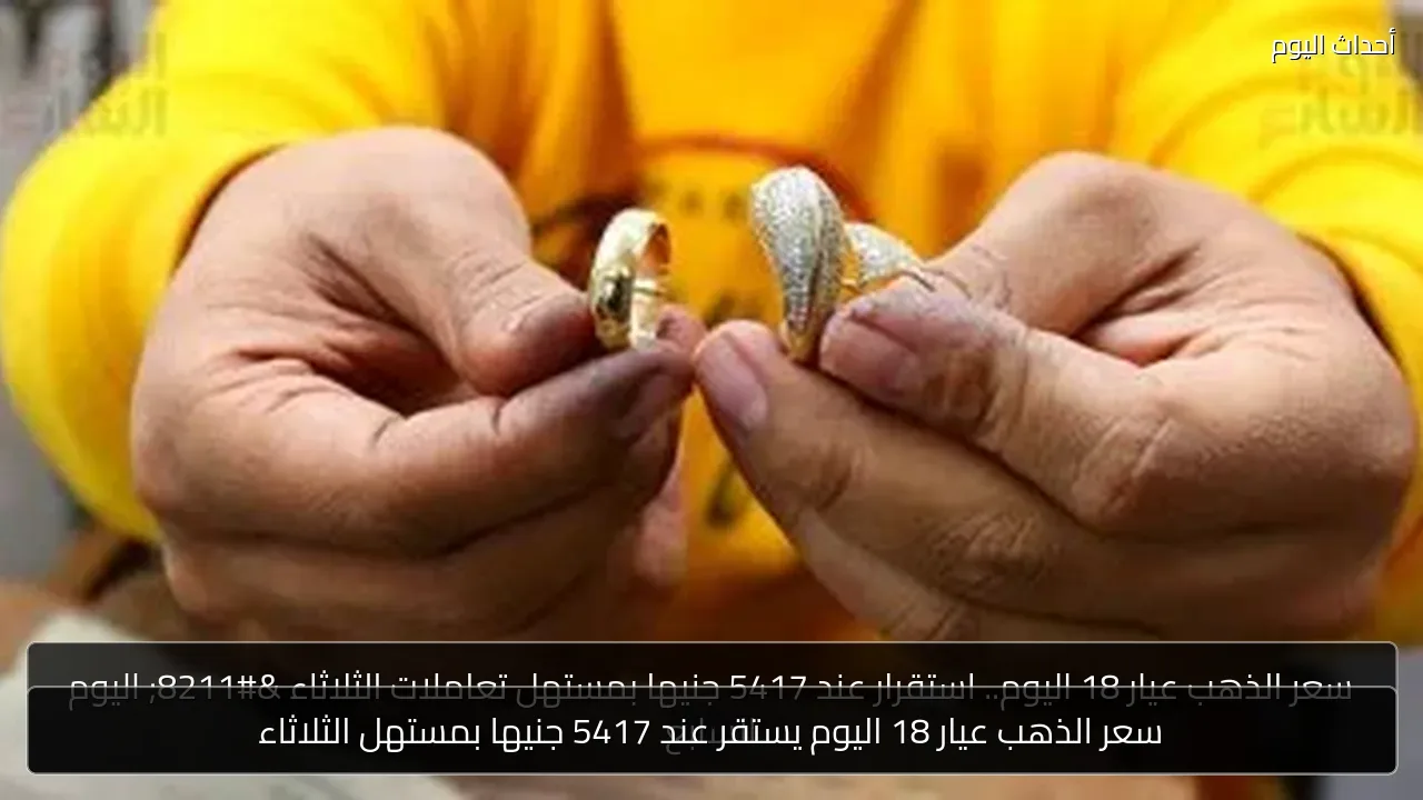 سعر الذهب عيار 18 اليوم يستقر عند 5417 جنيها بمستهل الثلاثاء