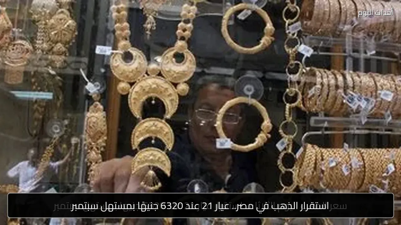 استقرار الذهب في مصر.. عيار 21 عند 6320 جنيهًا بمستهل سبتمبر