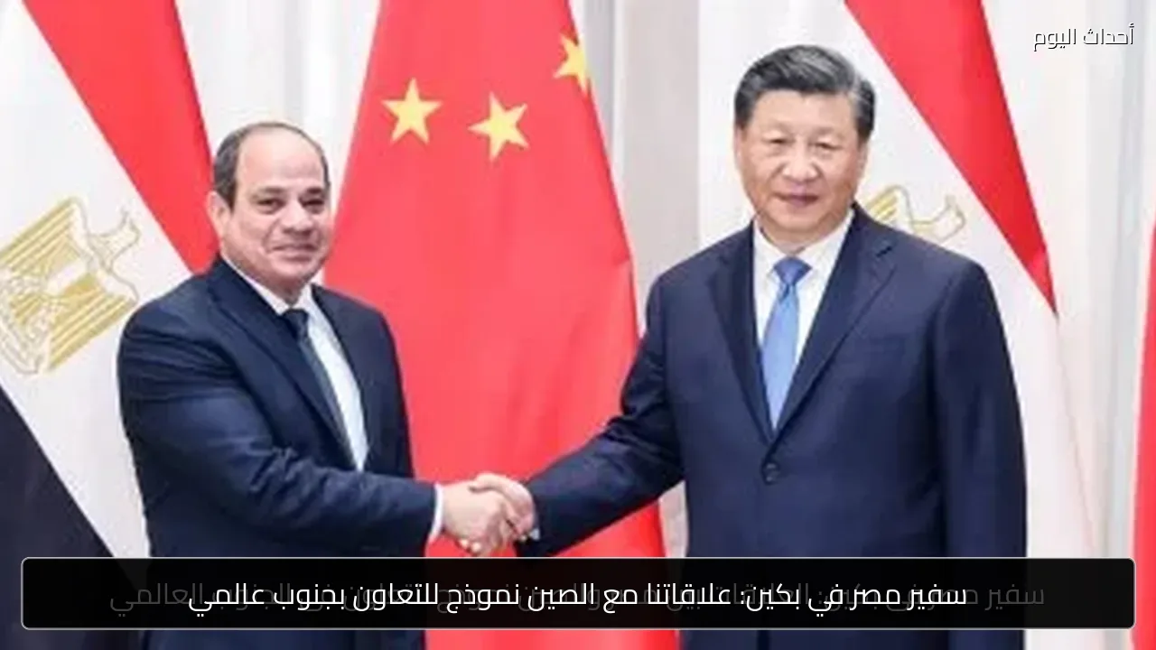سفير مصر في بكين: علاقاتنا مع الصين نموذج للتعاون بجنوب عالمي