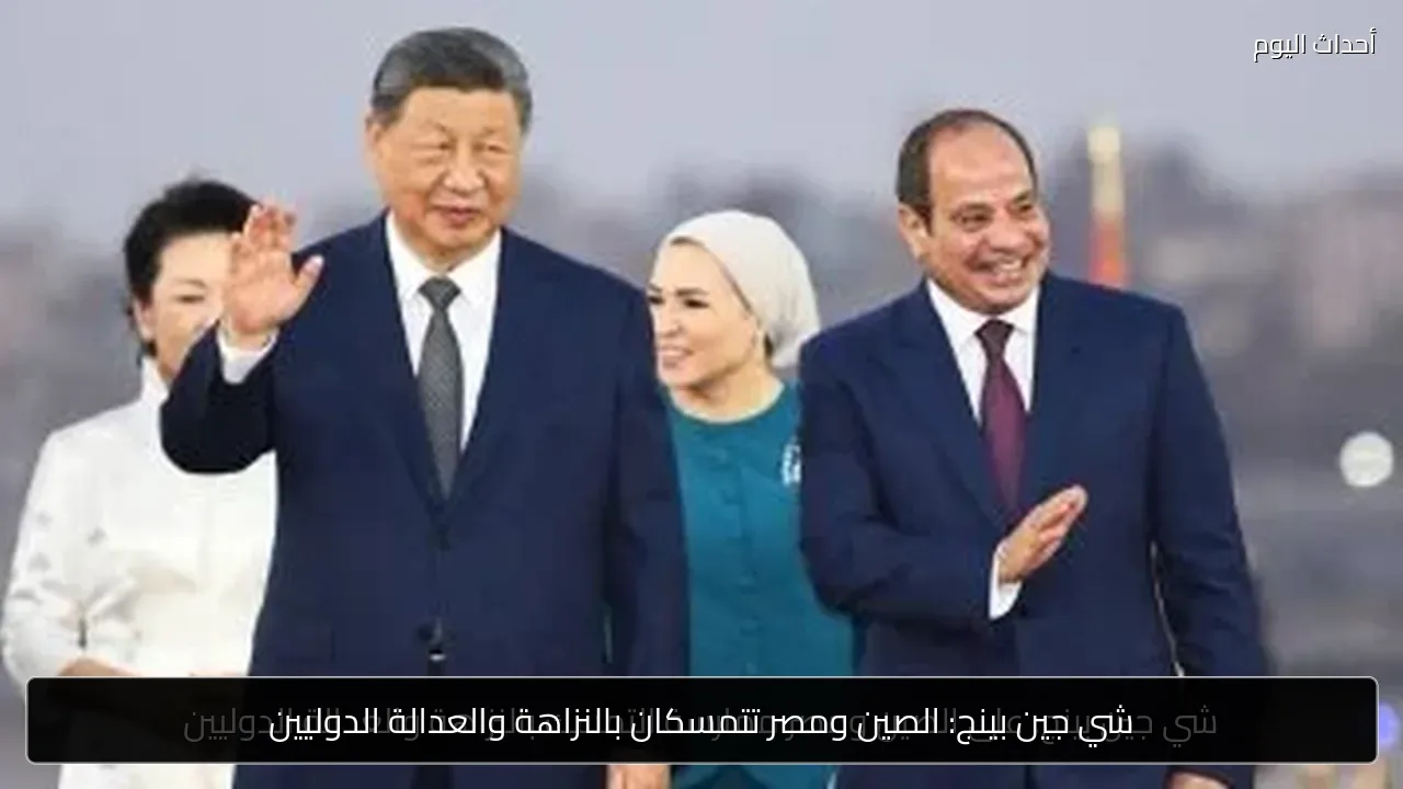 شي جين بينج: الصين ومصر تتمسكان بالنزاهة والعدالة الدوليين