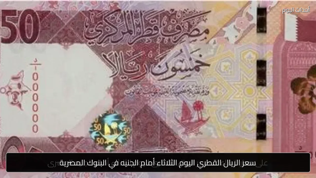 سعر الريال القطري اليوم الثلاثاء أمام الجنيه في البنوك المصرية