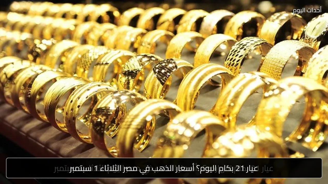 عيار 21 بكام اليوم؟ أسعار الذهب في مصر الثلاثاء 1 سبتمبر