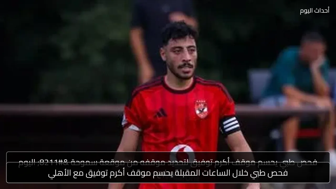 فحص طبي خلال الساعات المقبلة يحسم موقف أكرم توفيق مع الأهلي