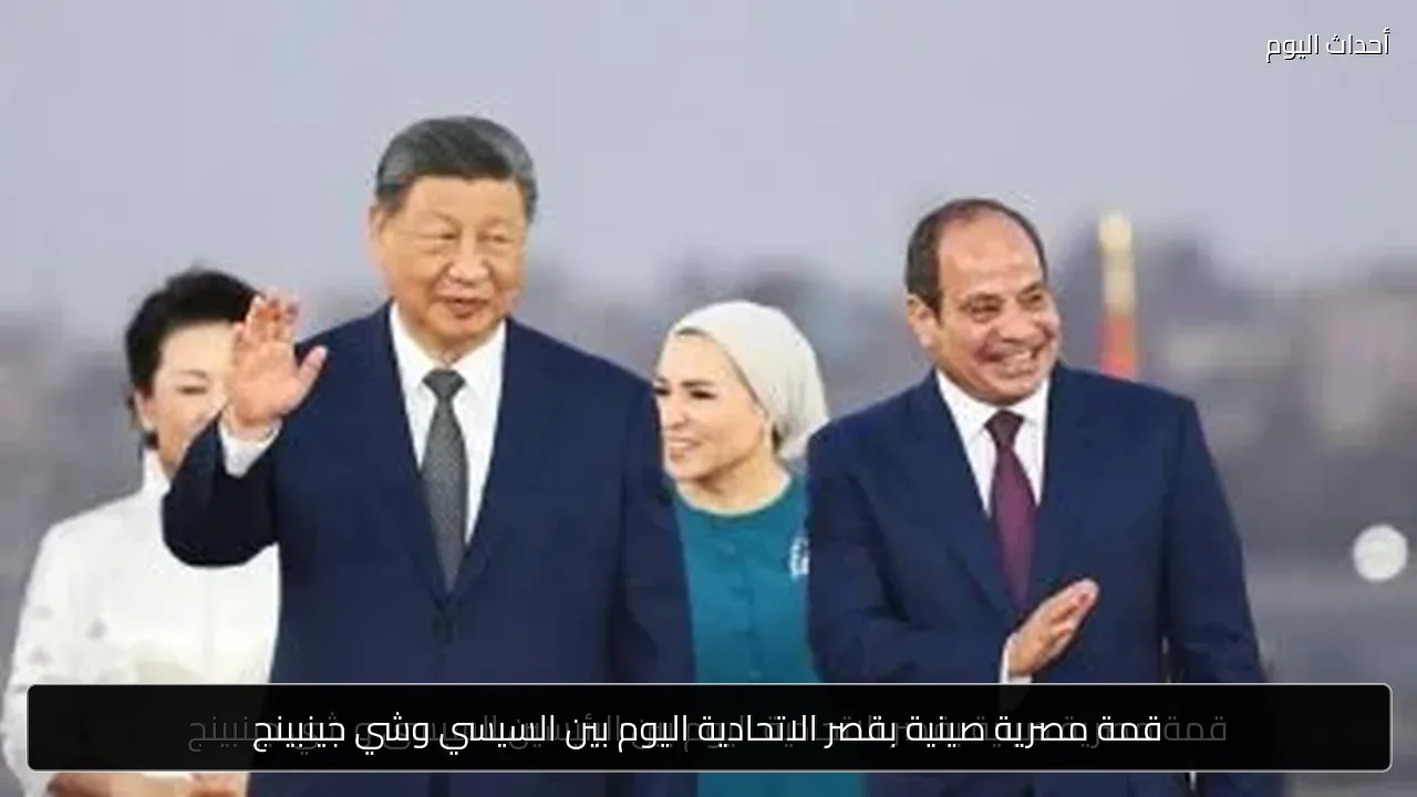 قمة مصرية صينية بقصر الاتحادية اليوم بين السيسي وشي جينبينج