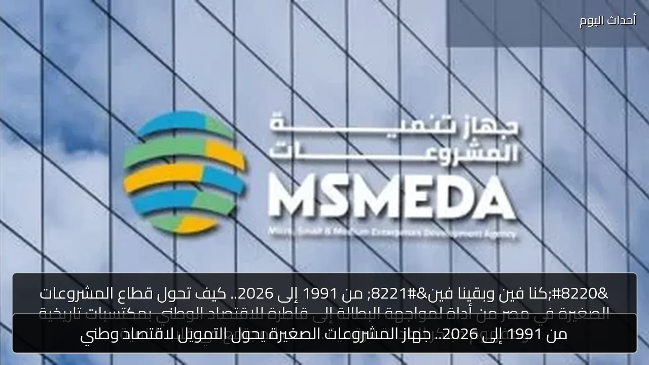 من 1991 إلى 2026.. جهاز المشروعات الصغيرة يحول التمويل لاقتصاد وطني
