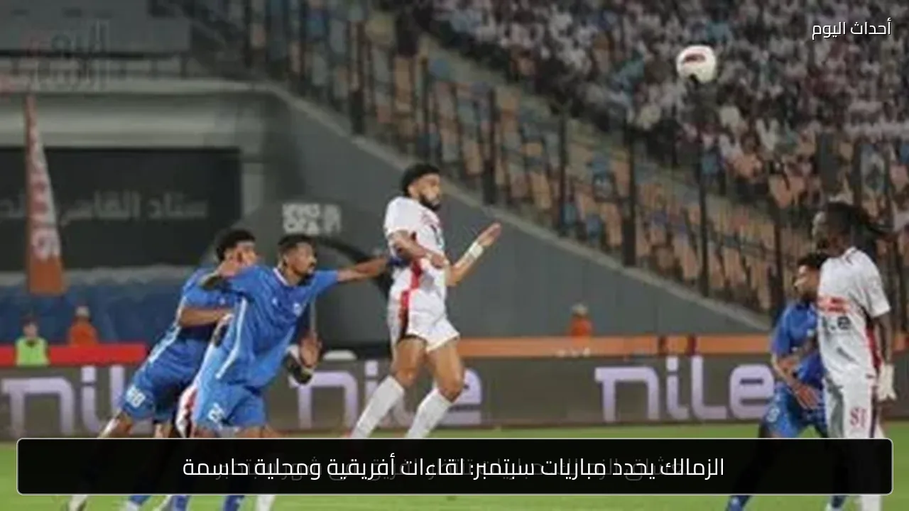 الزمالك يحدد مباريات سبتمبر: لقاءات أفريقية ومحلية حاسمة