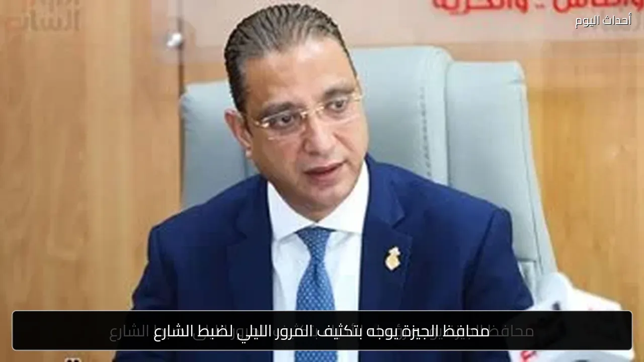 محافظ الجيزة يوجه بتكثيف المرور الليلي لضبط الشارع