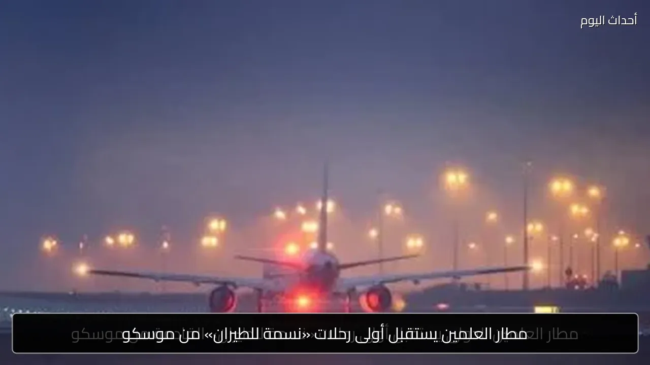 مطار العلمين يستقبل أولى رحلات «نسمة للطيران» من موسكو