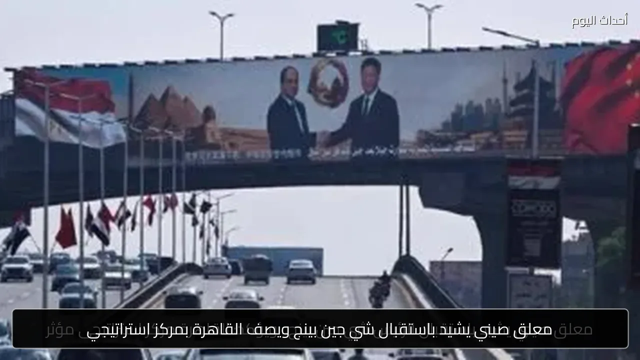 معلق صيني يشيد باستقبال شي جين بينج ويصف القاهرة بمركز استراتيجي