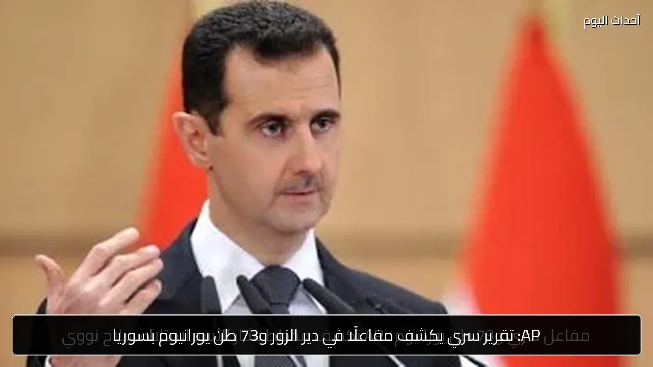 AP: تقرير سري يكشف مفاعلًا في دير الزور و73 طن يورانيوم بسوريا