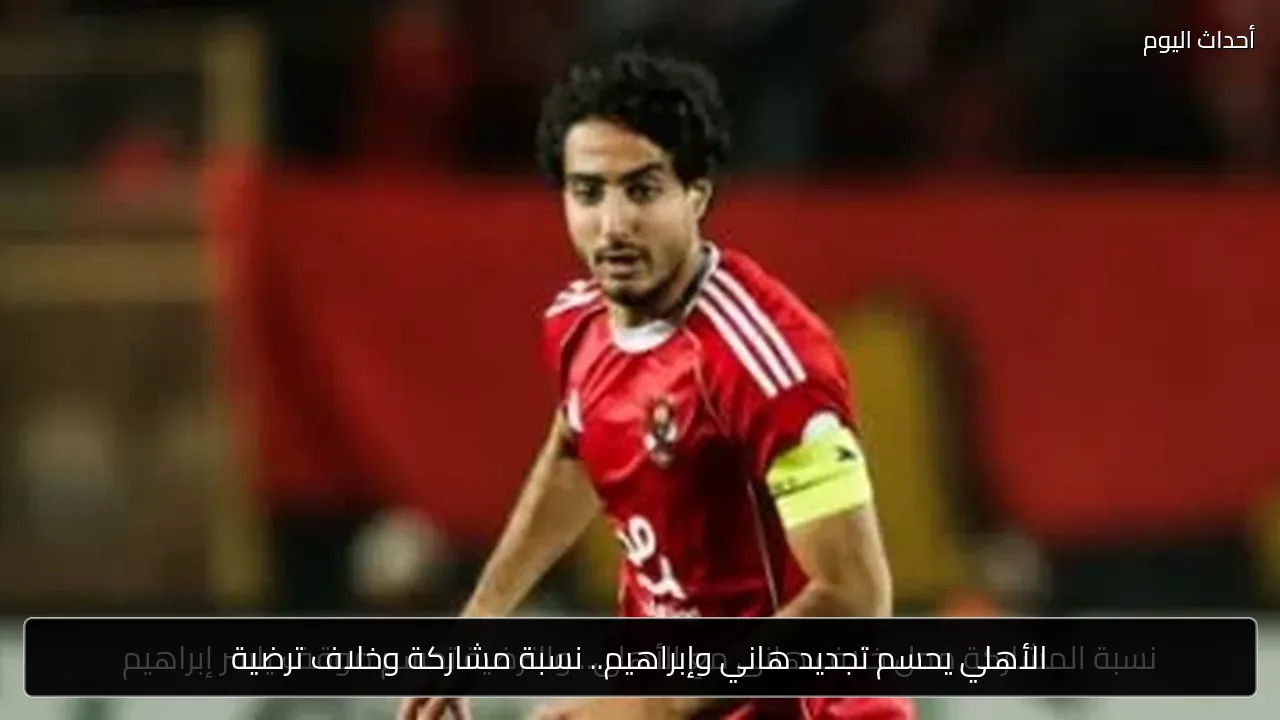 الأهلي يحسم تجديد هاني وإبراهيم.. نسبة مشاركة وخلاف ترضية