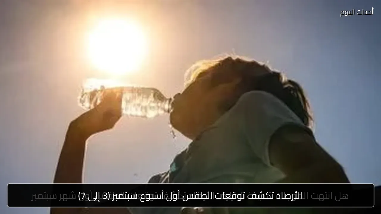 الأرصاد تكشف توقعات الطقس أول أسبوع سبتمبر (3 إلى 7)