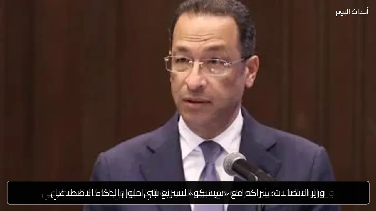 وزير الاتصالات: شراكة مع «سيسكو» لتسريع تبني حلول الذكاء الاصطناعي