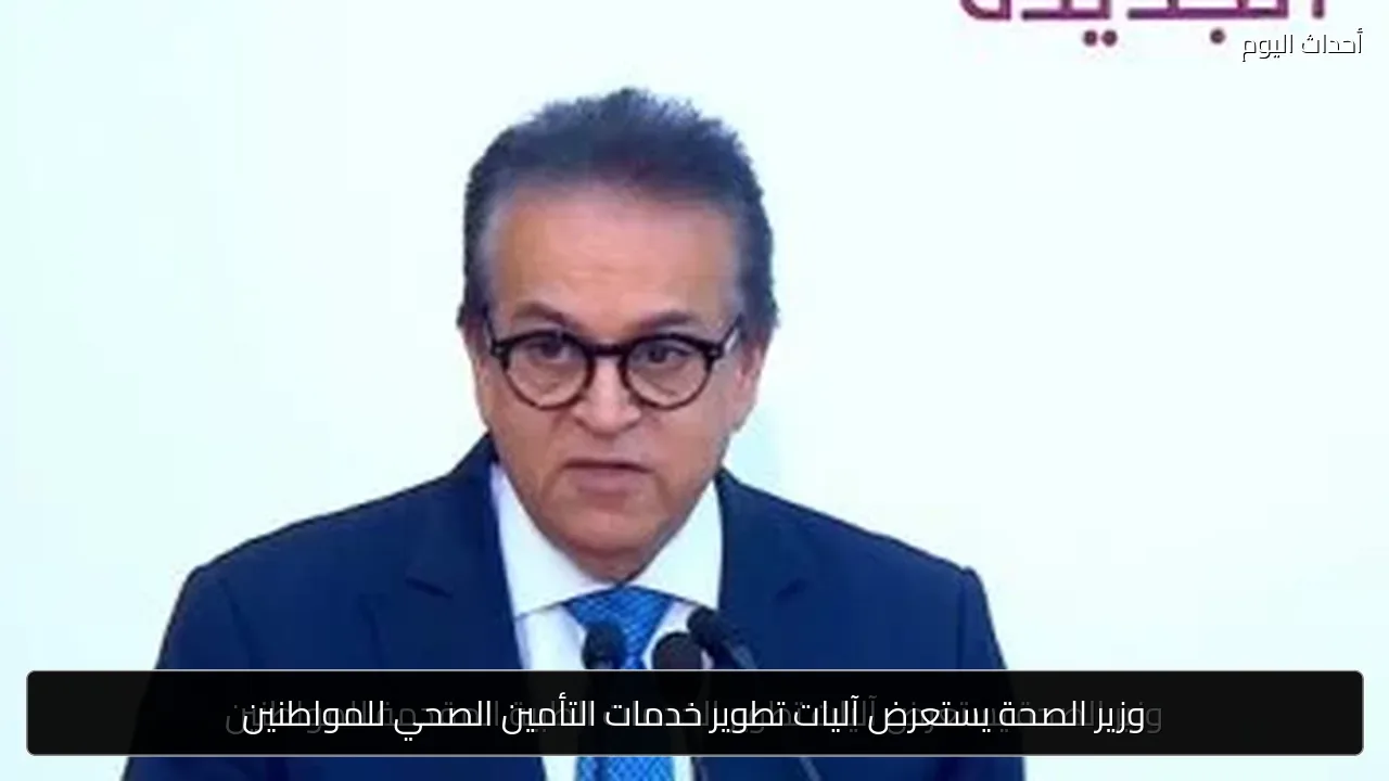 وزير الصحة يستعرض آليات تطوير خدمات التأمين الصحي للمواطنين