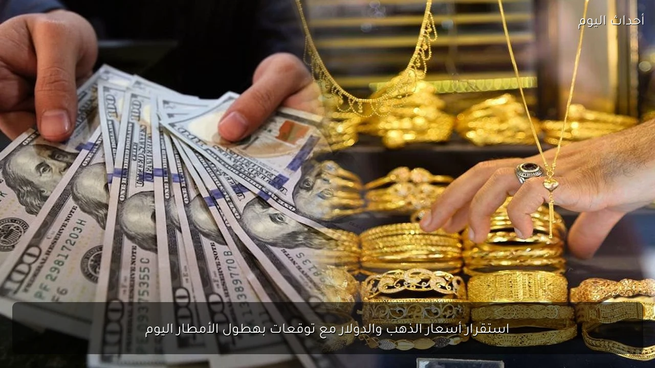 استقرار أسعار الذهب والدولار مع تحذيرات من الأمطار والسيول اليوم الأحد