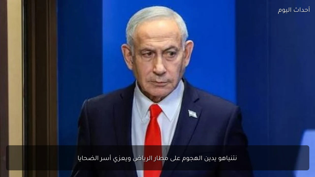 نتنياهو يدين الهجوم على مطار الرياض ويعزي أسر الضحايا