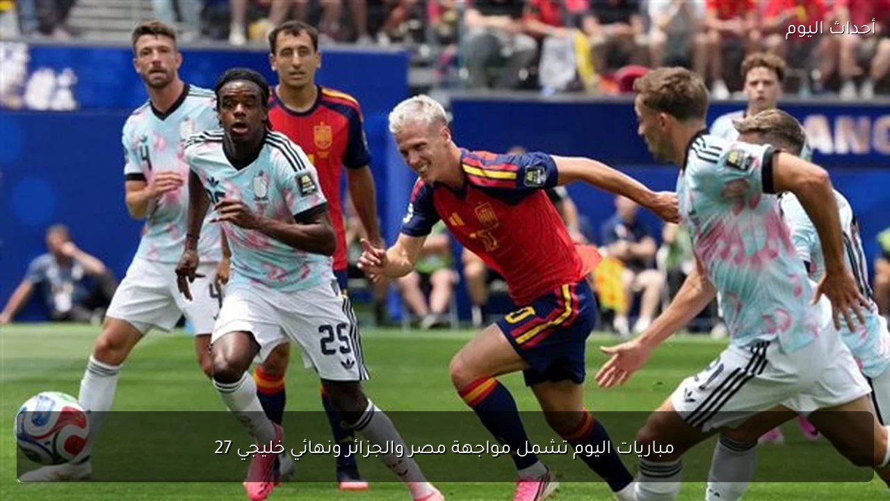 مباريات اليوم تشمل مواجهة مصر والجزائر ونهائي خليجي 27