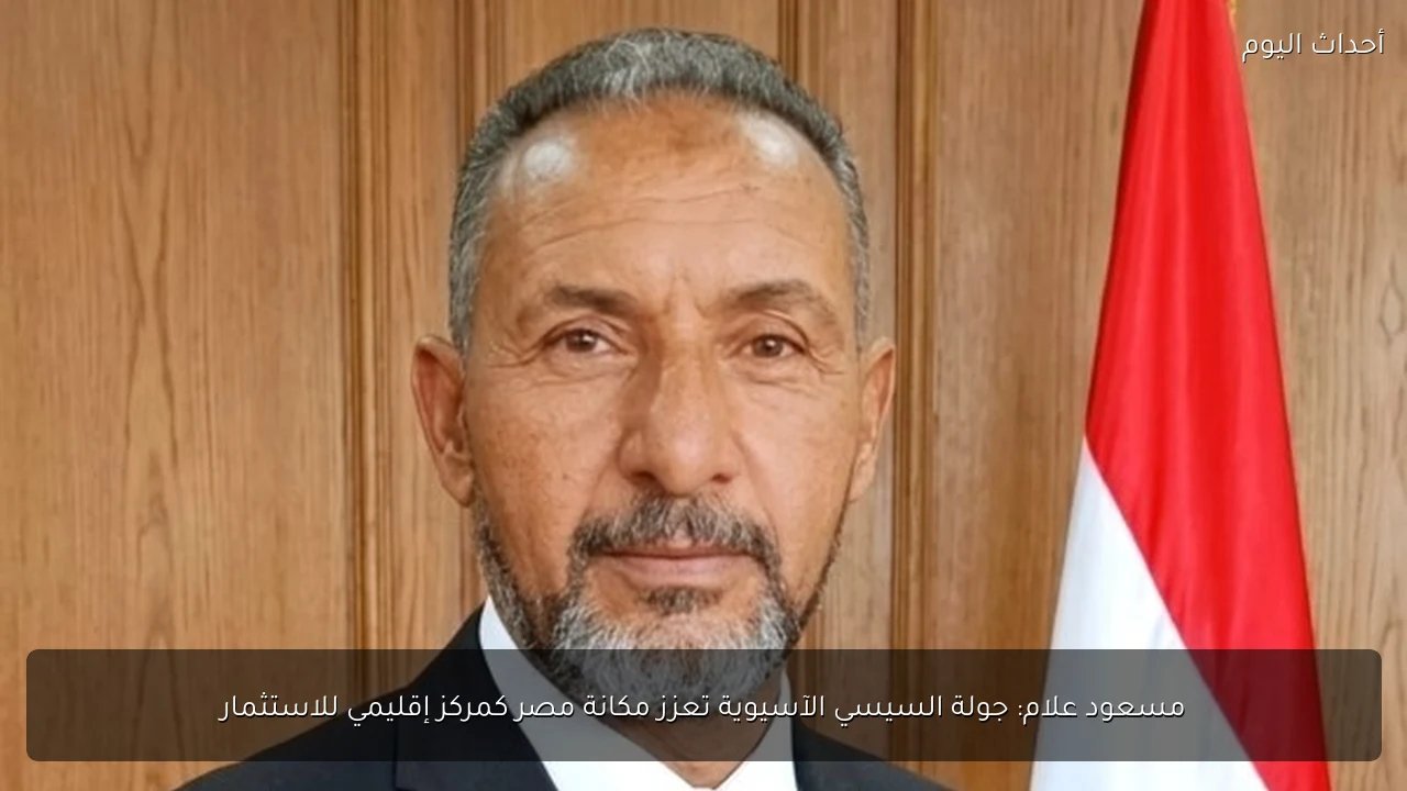 مسعود علام: جولة السيسي الآسيوية تعزز مكانة مصر كمركز إقليمي للاستثمار