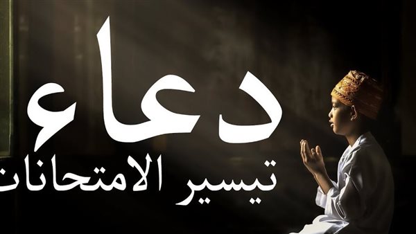 أدعية الامتحان المستجابة.. ماذا يفعل الطالب إذا نسي الإجابة؟