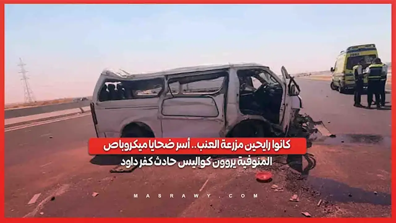 أسر ضحايا ميكروباص المنوفية تروي كواليس حادث كفر داود أثناء توجههم لمزرعة العنب