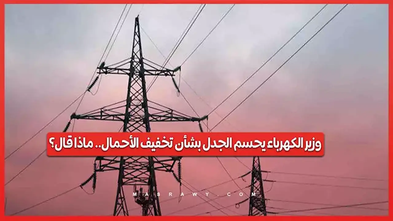 وزير الكهرباء يوضح تفاصيل تخفيف الأحمال الكهربائية